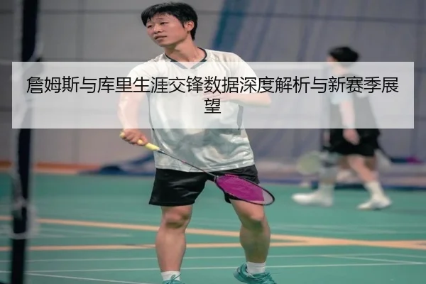 詹姆斯与库里生涯交锋数据深度解析与新赛季展望